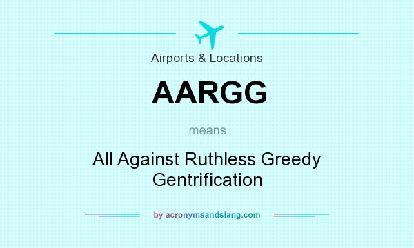 What does AARGG mean? It stands for All Against Ruthless Greedy Gentrification