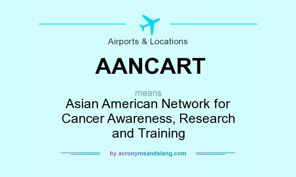What does AANCART mean? It stands for Asian American Network for Cancer Awareness, Research and Training