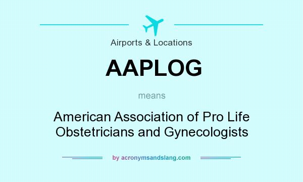 What does AAPLOG mean? It stands for American Association of Pro Life Obstetricians and Gynecologists
