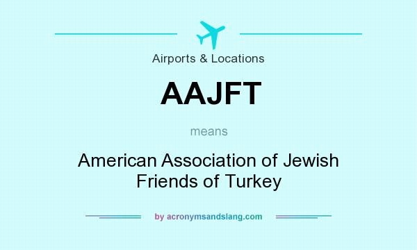 What does AAJFT mean? It stands for American Association of Jewish Friends of Turkey