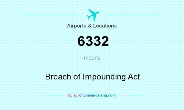 What does 6332 mean? It stands for Breach of Impounding Act