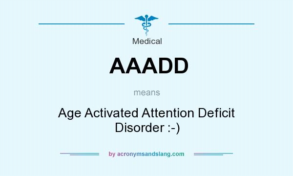 What does AAADD mean? It stands for Age Activated Attention Deficit Disorder :-)