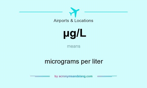 What does µg/L mean? It stands for micrograms per liter