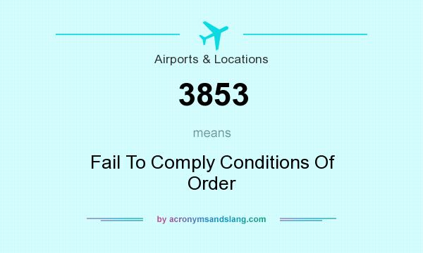 What does 3853 mean? It stands for Fail To Comply Conditions Of Order