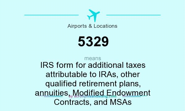 What does 5329 mean? It stands for IRS form for additional taxes attributable to IRAs, other qualified retirement plans, annuities, Modified Endowment Contracts, and MSAs