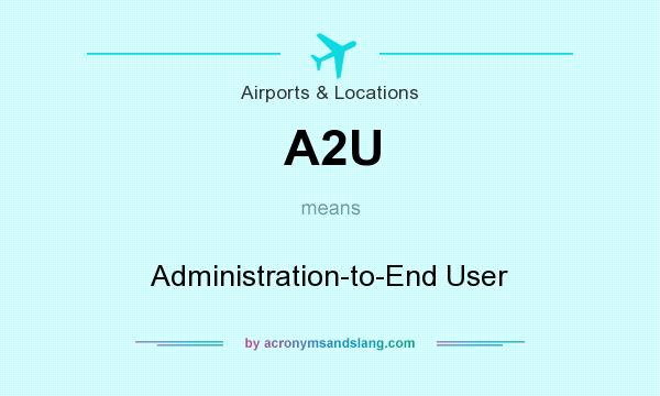 What does A2U mean? It stands for Administration-to-End User