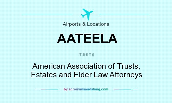 What does AATEELA mean? It stands for American Association of Trusts, Estates and Elder Law Attorneys