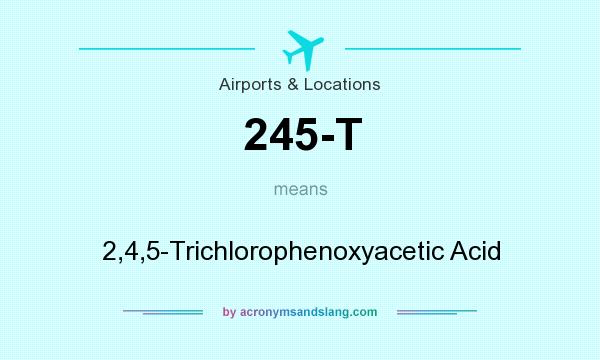 What does 245-T mean? It stands for 2,4,5-Trichlorophenoxyacetic Acid