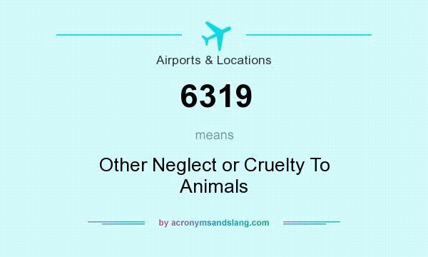 What does 6319 mean? It stands for Other Neglect or Cruelty To Animals