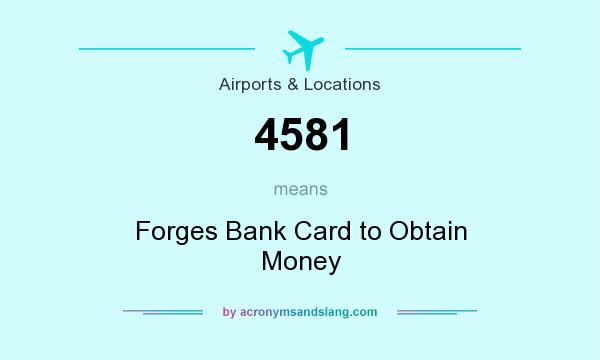 What does 4581 mean? It stands for Forges Bank Card to Obtain Money