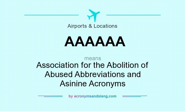 What does AAAAAA mean? It stands for Association for the Abolition of Abused Abbreviations and Asinine Acronyms