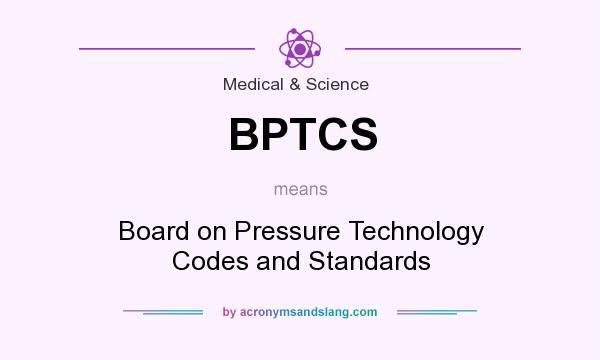 What does BPTCS mean? It stands for Board on Pressure Technology Codes and Standards