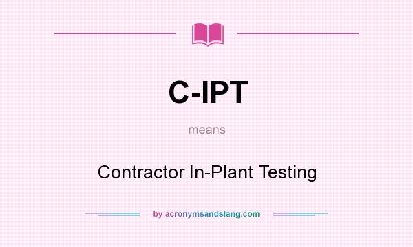 What does C-IPT mean? It stands for Contractor In-Plant Testing