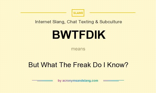 What does BWTFDIK mean? It stands for But What The Freak Do I Know?