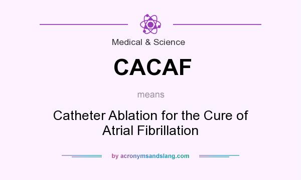 What does CACAF mean? It stands for Catheter Ablation for the Cure of Atrial Fibrillation