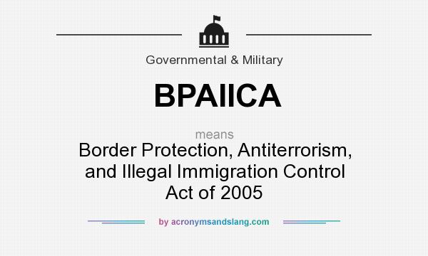 What does BPAIICA mean? It stands for Border Protection, Antiterrorism, and Illegal Immigration Control Act of 2005