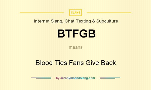 What does BTFGB mean? It stands for Blood Ties Fans Give Back
