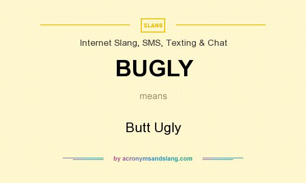 What does BUGLY mean? It stands for Butt Ugly