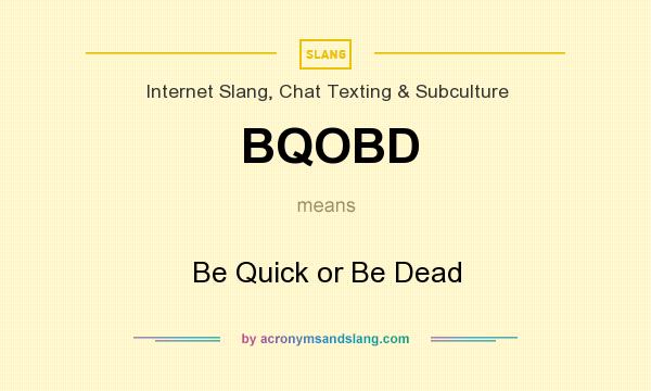 What does BQOBD mean? It stands for Be Quick or Be Dead