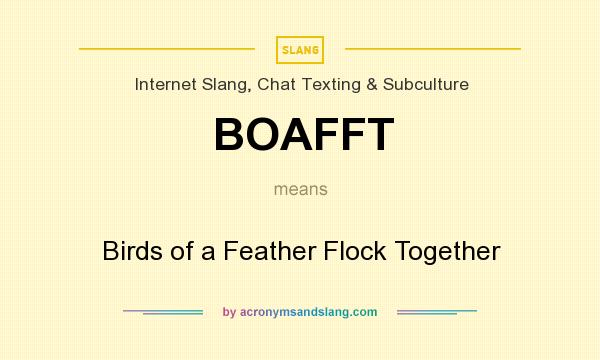 What does BOAFFT mean? It stands for Birds of a Feather Flock Together