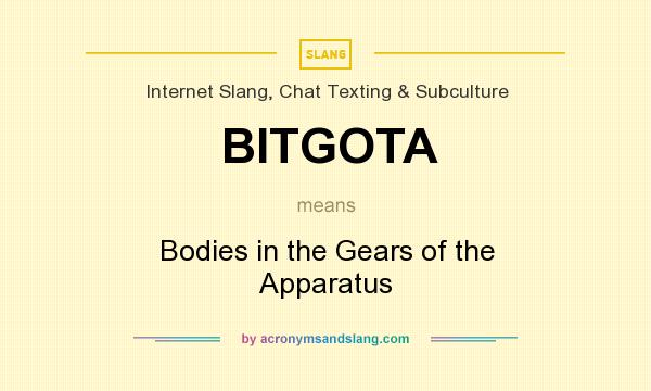What does BITGOTA mean? It stands for Bodies in the Gears of the Apparatus
