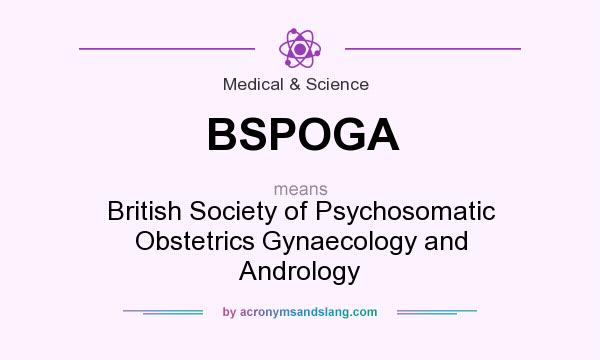 What does BSPOGA mean? It stands for British Society of Psychosomatic Obstetrics Gynaecology and Andrology