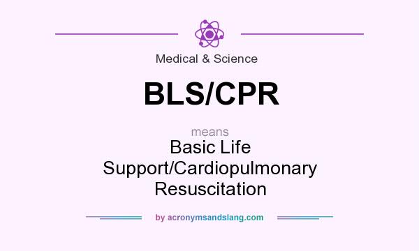 What does BLS/CPR mean? It stands for Basic Life Support/Cardiopulmonary Resuscitation