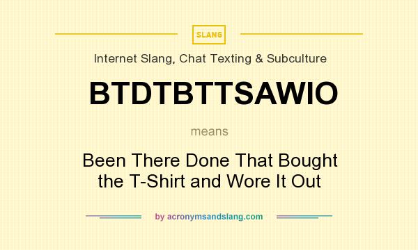 What does BTDTBTTSAWIO mean? It stands for Been There Done That Bought the T-Shirt and Wore It Out