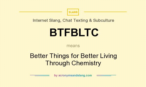 What does BTFBLTC mean? It stands for Better Things for Better Living Through Chemistry