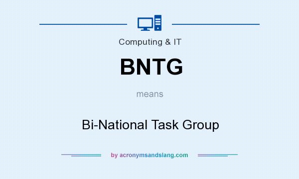 What does BNTG mean? It stands for Bi-National Task Group