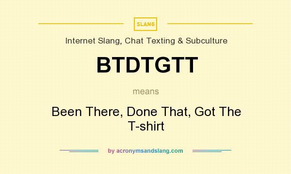 What does BTDTGTT mean? It stands for Been There, Done That, Got The T-shirt