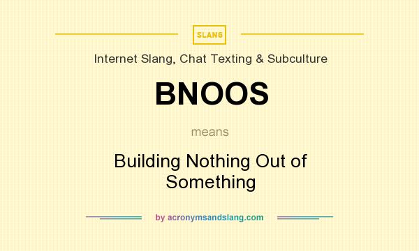 What does BNOOS mean? It stands for Building Nothing Out of Something