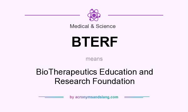 What does BTERF mean? It stands for BioTherapeutics Education and Research Foundation