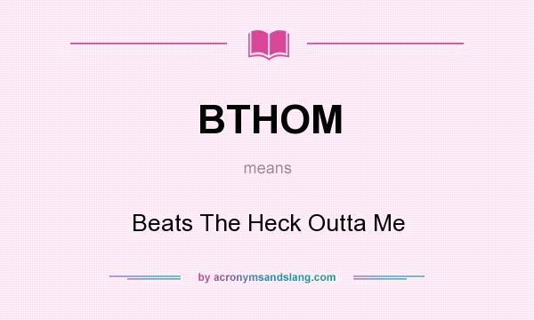 What does BTHOM mean? It stands for Beats The Heck Outta Me