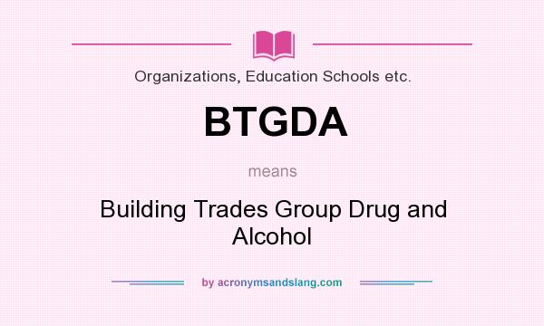 What does BTGDA mean? It stands for Building Trades Group Drug and Alcohol
