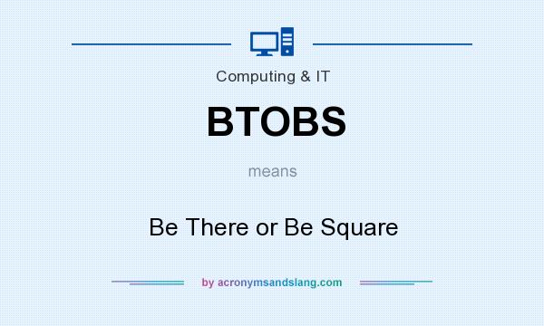 What does BTOBS mean? It stands for Be There or Be Square