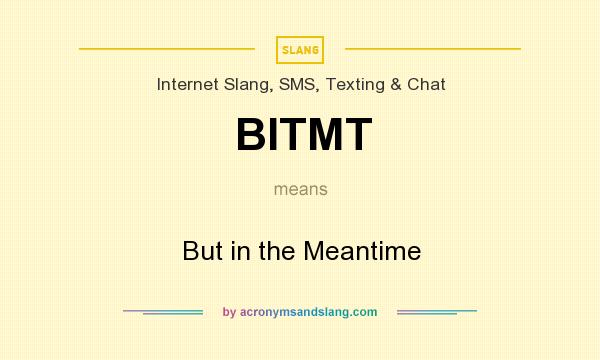 What does BITMT mean? It stands for But in the Meantime