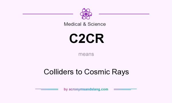 What does C2CR mean? It stands for Colliders to Cosmic Rays