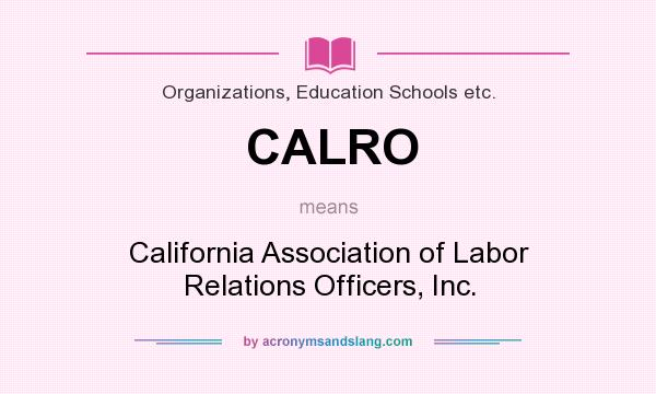 What does CALRO mean? It stands for California Association of Labor Relations Officers, Inc.