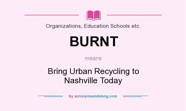 What does BURNT mean? It stands for Bring Urban Recycling to Nashville Today