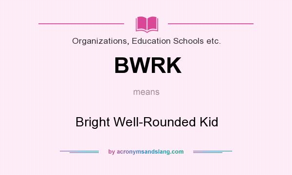 What does BWRK mean? It stands for Bright Well-Rounded Kid