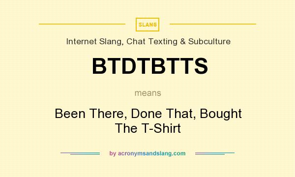 What does BTDTBTTS mean? It stands for Been There, Done That, Bought The T-Shirt
