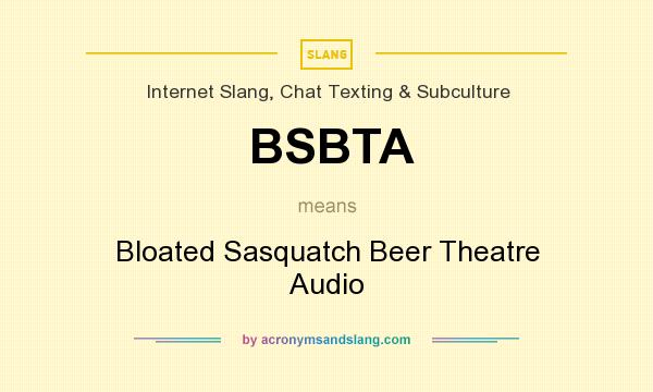 What does BSBTA mean? It stands for Bloated Sasquatch Beer Theatre Audio