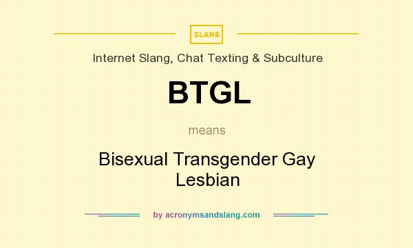 What does BTGL mean? It stands for Bisexual Transgender Gay Lesbian