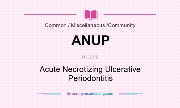 What does ANUP mean? It stands for Acute Necrotizing Ulcerative Periodontitis