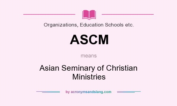 What does ASCM mean? It stands for Asian Seminary of Christian Ministries