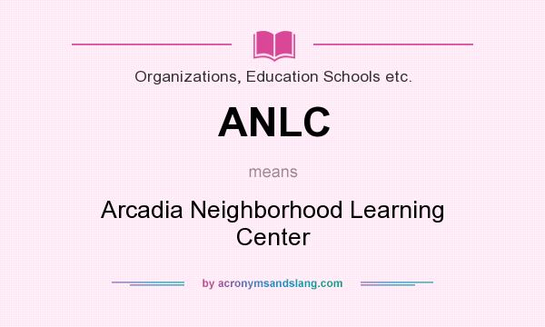 What does ANLC mean? It stands for Arcadia Neighborhood Learning Center