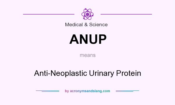 What does ANUP mean? It stands for Anti-Neoplastic Urinary Protein