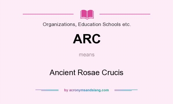 What does ARC mean? It stands for Ancient Rosae Crucis