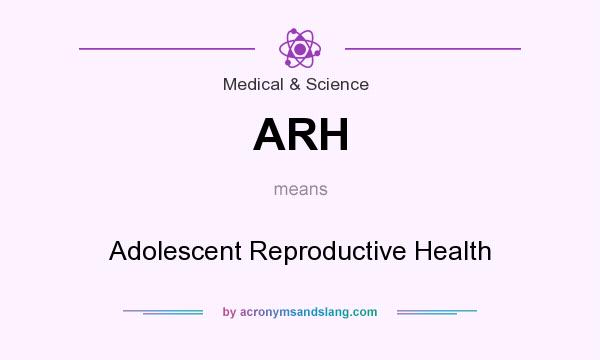 What does ARH mean? It stands for Adolescent Reproductive Health